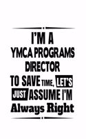 I'm A Ymca Programs Director To Save Time, Let's Assume That I'm Always Right: Cool Ymca Programs Director Notebook, Ymca Programs Chief/President Journal Gift, Diary, Doodle Gift or Notebook - 6 x 9 Compact Size, 109 Blank Lin