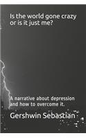 Is the world gone crazy or is it just me?: A narrative about depression and how to overcome it.