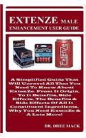 Extenze Male Enhancement User Guide: A Simplified Guide That Will Unravel All That You Need to Know about Extenze. from It Origin, to It Benefits, Side Effects, the Benefits & Side Effe