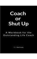 Coach or Shut Up: A Workbook for the Outstanding Life Coach