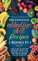 The Essential Alkaline Diet Recipes: 2 Books In 1: 4 Reasons Why You Must Start Alkaline Diet and How it Can Help Change Your Life for the Better Through Consistently Consuming Healthy 