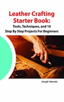 Leather Crafting Starter Book: Tools, Techniques, and 16 Step By Step Projects for Beginners