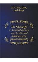 The Sovereign Or, a Political Discourse Upon the Office and Obligations of the Supreme Magistrate