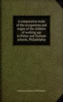 comparative study of the occupations and wages of the children of working age in Potter and Durham schools, Philadelphia