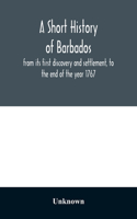 A short history of Barbados: from its first discovery and settlement, to the end of the year 1767