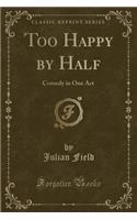 Too Happy by Half: Comedy in One Act (Classic Reprint)