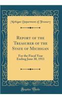 Report of the Treasurer of the State of Michigan: For the Fiscal Year Ending June 30, 1911 (Classic Reprint)