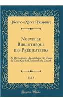 Nouvelle Bibliotheque Des Predicateurs, Vol. 5: Ou Dictionnaire Apostolique A L'Usage de Ceux Qui Se Destinent a la Chaire (Classic Reprint)