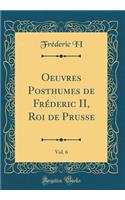 Oeuvres Posthumes de FrÃ©deric II, Roi de Prusse, Vol. 6 (Classic Reprint)