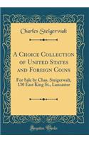 A Choice Collection of United States and Foreign Coins: For Sale by Chas. Steigerwalt, 130 East King St., Lancaster (Classic Reprint)
