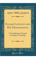 Elljah Longley and His Descendants: A Contribution Toward a Longley Genealogy (Classic Reprint)