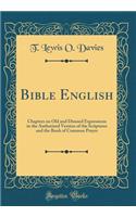 Bible English: Chapters on Old and Disused Expressions in the Authorized Version of the Scriptures and the Book of Common Prayer (Classic Reprint)