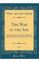 The War in the Air, Vol. 1: Being the Story of the Part Played in the Great War by the Royal Air Force (Classic Reprint)