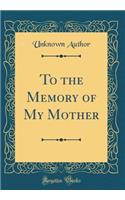 To the Memory of My Mother (Classic Reprint)