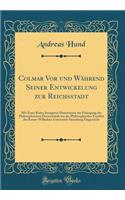 Colmar VOR Und WÃ¤hrend Seiner Entwickelung Zur Reichsstadt: Mit Einer Karte; Inaugural-Dissertation Zur Erlangung Der Philosophischen DoctorwÃ¼rde Bei Der Philosophischer FacultÃ¤t Der Kaiser-Wilhelms-UniversitÃ¤t Strassburg Eingereicht