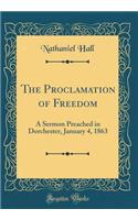 The Proclamation of Freedom: A Sermon Preached in Dorchester, January 4, 1863 (Classic Reprint)