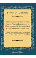 Abridgements of the United States Patents Pertaining to Continuous Car Heating That Expired Prior to May I, I888: Together With Classified Lists of All the United States Patents Relating to Car Heating, and Some Analogous Patents Granted Prior to M