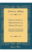 Inoculation a Preventive of Swine Plague: With the Demonstration That the Administration of the Agricultural Department in a Public Scandal (Classic Reprint)