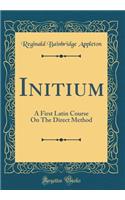 Initium: A First Latin Course on the Direct Method (Classic Reprint)