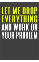 Let Me Drop Everything And Work ON Your Problem