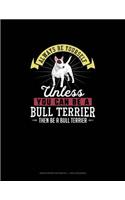 Always Be Yourself Unless You Can Be A Bull Terrier Then Be A Bull Terrier