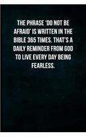 The phrase 'do not be afraid' is written in the bible 365 times. That's a daily reminder from God to live every day being fearless.