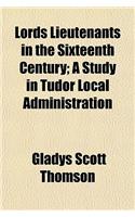 Lords Lieutenants in the Sixteenth Century; A Study in Tudor Local Administration