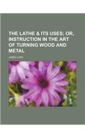 The Lathe & Its Uses; Or, Instruction in the Art of Turning Wood and Metal