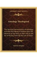 Astrology Theologized: The Spiritual Hermeneutics of Astrology and Holy Writ Being A Treatise upon the Influence of the Stars on Man and on the Art of Ruling Them By the L(English)