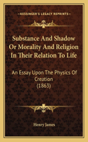 Substance And Shadow Or Morality And Religion In Their Relation To Life: An Essay Upon The Physics Of Creation (1863)(English)