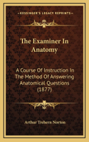 The Examiner in Anatomy: A Course of Instruction in the Method of Answering Anatomical Questions (1877)