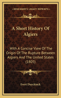 A Short History Of Algiers: With A Concise View Of The Origin Of The Rupture Between Algiers And The United States (1805)(English)