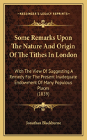 Some Remarks Upon The Nature And Origin Of The Tithes In London: With The View Of Suggesting A Remedy For The Present Inadequate Endowment Of Many Populous Places (1839)