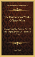 The Posthumous Works Of Isaac Watts: Containing The Second Part Of The Improvement Of The Mind (1754)(English)