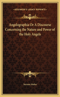 Angelographia Or A Discourse Concerning the Nature and Power of the Holy Angels