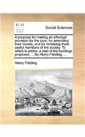 A proposal for making an effectual provision for the poor, for amending their morals, and for rendering them useful members of the society. To which is added, a plan of the buildings proposed, ... By Henry Fielding, ...