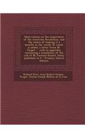 Observations on the Importance of the American Revolution, and the Means of Making It a Benefit to the World. to Which Is Added, a Letter from M. Turgot ... with an Appendix, Containing a Translation of the Will of M. Fortune Ricard, Lately Publish