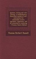 Ignition, Timing and Valve Setting. a Comprehensive Illustrated Manual of Self-Instruction for Automobile Owners, Operators, Repairmen, and All Interested in Motoring