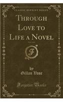 Through Love to Life a Novel, Vol. 3 of 3 (Classic Reprint)