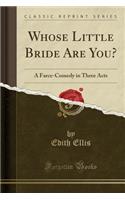 Whose Little Bride Are You?: A Farce-Comedy in Three Acts (Classic Reprint)(English)