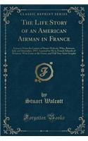The Life Story of an American Airman in France: Extracts from the Letters of Stuart Walcott, Who, Between July and December, 1917, Learned to Fly in French Schools of Aviation, Won Fame at the Front, and Fell Near Saint Souplet (Classic Reprint)