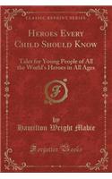Heroes Every Child Should Know: Tales for Young People of All the World's Heroes in All Ages (Classic Reprint)