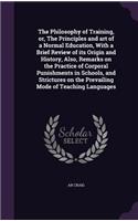 The Philosophy of Training, or, The Principles and art of a Normal Education, With a Brief Review of its Origin and History, Also, Remarks on the Practice of Corporal Punishments in Schools, and Strictures on the Prevailing Mode of Teaching Languag