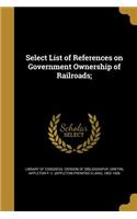 Select List of References on Government Ownership of Railroads;