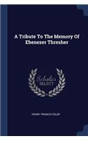 A Tribute To The Memory Of Ebenezer Thresher