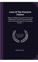 Lives Of The Primitive Fathers: Being A Faithful History Of The Acts And Sufferings Of Those Eminent Men Who Lived In The Early Ages Of The Christian Church.../