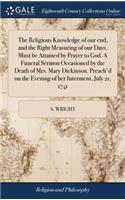 The Religious Knowledge of Our End, and the Right Measuring of Our Days, Must Be Attained by Prayer to God. a Funeral Sermon Occasioned by the Death of Mrs. Mary Dickinson. Preach'd on the Evening of Her Interment, July 21, 1741