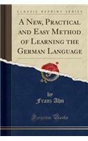 A New, Practical and Easy Method of Learning the German Language (Classic Reprint)