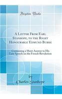 A Letter from Earl Stanhope, to the Right Honourable Edmund Burke: Containing a Short Answer to His Late Speech on the French Revolution (Classic Reprint)