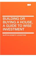 Building or Buying a House, a Guide to Wise Investment